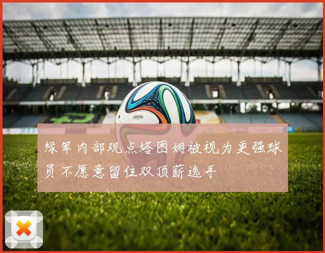 绿军内部观点塔图姆被视为更强球员不愿意留住双顶薪选手