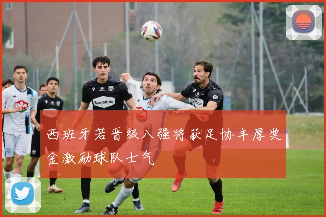 西班牙若晋级八强将获足协丰厚奖金激励球队士气
