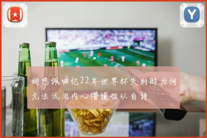姆巴佩回忆22年世界杯失利时为何无法流泪内心懵懂难以自持