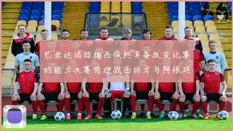 巴尔达诺称梅西依然具备改变比赛的能力决赛将迎战西班牙与阿根廷