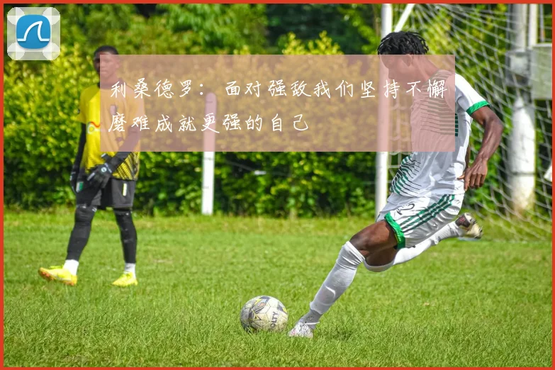 利桑德罗：面对强敌我们坚持不懈磨难成就更强的自己