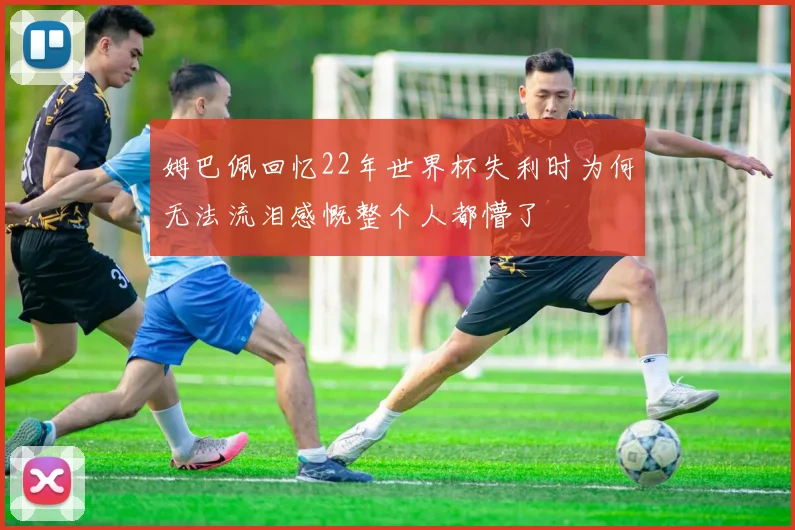 姆巴佩回忆22年世界杯失利时为何无法流泪感慨整个人都懵了