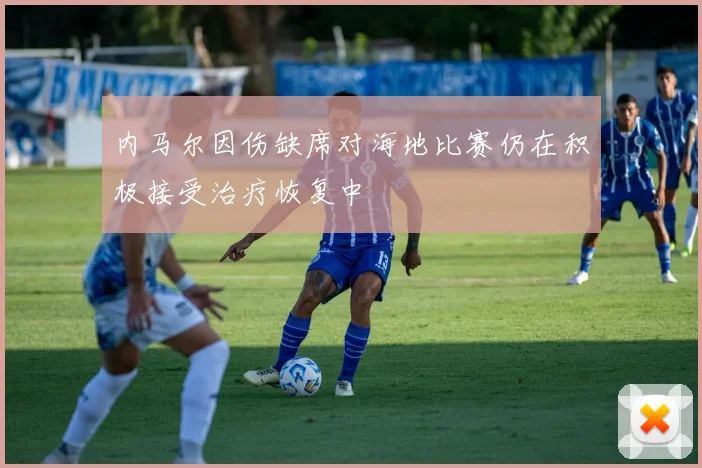 内马尔因伤缺席对海地比赛仍在积极接受治疗恢复中