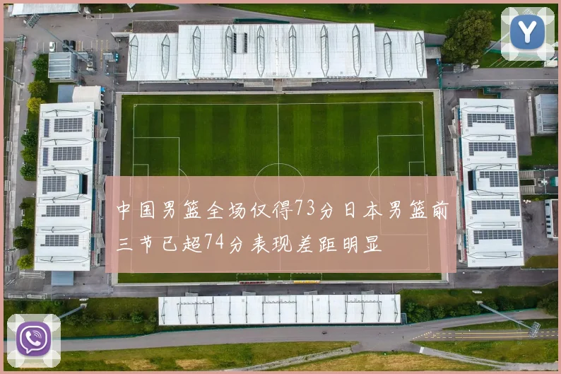 中国男篮全场仅得73分日本男篮前三节已超74分表现差距明显