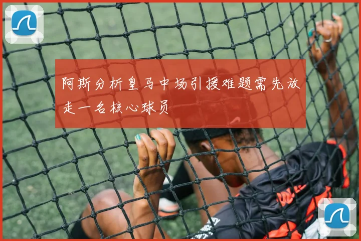 阿斯分析皇马中场引援难题需先放走一名核心球员