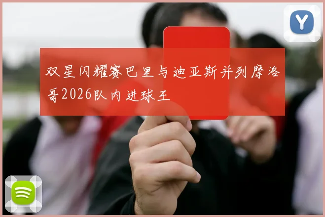 双星闪耀赛巴里与迪亚斯并列摩洛哥2026队内进球王