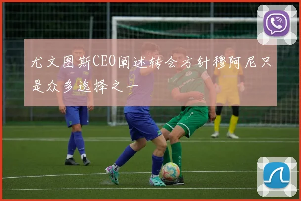 尤文图斯CEO阐述转会方针穆阿尼只是众多选择之一
