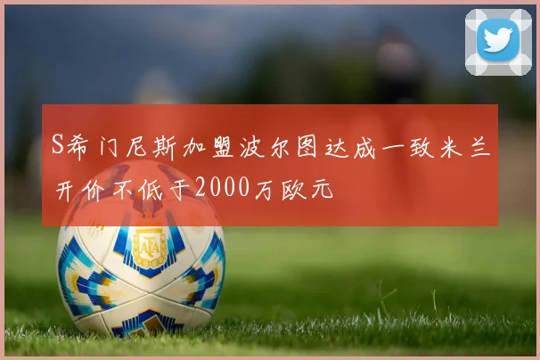 S希门尼斯加盟波尔图达成一致米兰开价不低于2000万欧元